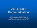 UEP2_S3b : Communication …Quelques règles de la recherche sur le web! …Quelques règles de la recherche sur le web!