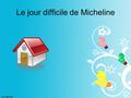 Le jour difficile de Micheline Voici l’histoire de Micheline Micheline se lève à 8h00 samedi matin. Elle se douche, s'habille, mange son petit déjeuner.