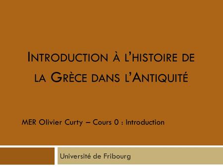I NTRODUCTION À L ’ HISTOIRE DE LA G RÈCE DANS L ’A NTIQUITÉ Université de Fribourg MER Olivier Curty – Cours 0 : Introduction.