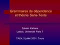 Grammaires de dépendance et théorie Sens-Texte Sylvain Kahane Lattice, Université Paris 7 TALN, 5 juillet 2001, Tours.