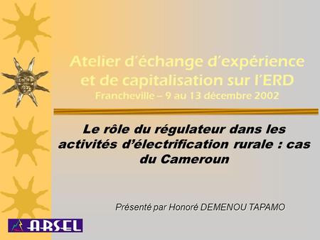 Atelier d’échange d’expérience et de capitalisation sur l’ERD Francheville – 9 au 13 décembre 2002 Le rôle du régulateur dans les activités d’électrification.