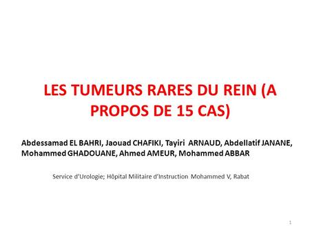LES TUMEURS RARES DU REIN (A PROPOS DE 15 CAS) Abdessamad EL BAHRI, Jaouad CHAFIKI, Tayiri ARNAUD, Abdellatif JANANE, Mohammed GHADOUANE, Ahmed AMEUR,
