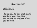 Que fais-tu? Objectives: -to be able to say what sports you do in your free time -to be able to say how often you do them.