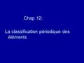 Chap 12: La classification périodique des éléments.