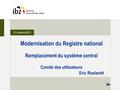 21 octobre 2015 Modernisation du Registre national Remplacement du système central Comité des utilisateurs Eric Roelandt.