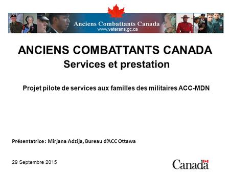 ANCIENS COMBATTANTS CANADA Services et prestation Projet pilote de services aux familles des militaires ACC-MDN Présentatrice : Mirjana Adzija, Bureau.