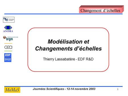 1 Journées Scientifiques - 12-14 novembre 2003 MoMaS EDF Electricité de France Changement d’échelles Modélisation et Changements d’échelles Thierry Lassabatère.