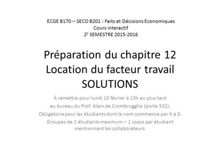 Préparation du chapitre 12 Location du facteur travail SOLUTIONS À remettre pour lundi 15 février à 13h au plus tard au bureau du Prof. Alain de Crombrugghe.