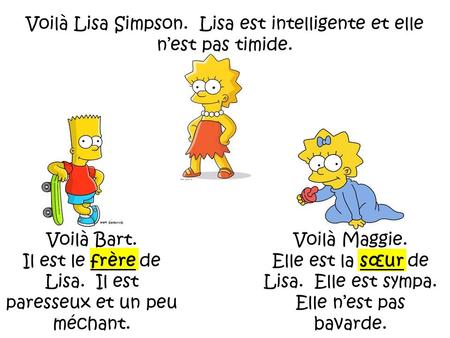 Voilà Lisa Simpson. Lisa est intelligente et elle n’est pas timide. Voilà Maggie. Elle est la sœur de Lisa. Elle est sympa. Elle n’est pas bavarde. Voilà.