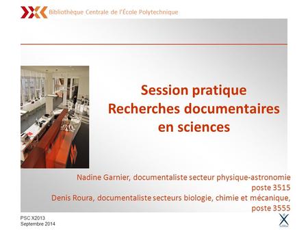 Bibliothèque Centrale de l’École Polytechnique PSC X2013 Septembre 2014 Session pratique Recherches documentaires en sciences Nadine Garnier, documentaliste.