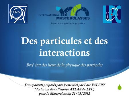 Des particules et des interactions Bref état des lieux de la physique des particules Transparents préparés pour l’essentiel par Loïc VALERY (doctorant.