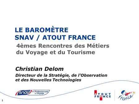 1 LE BAROMÈTRE SNAV / ATOUT FRANCE 4èmes Rencontres des Métiers du Voyage et du Tourisme Christian Delom Directeur de la Stratégie, de l’Observation et.