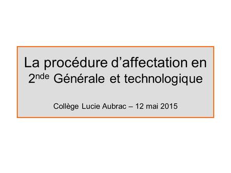 La procédure d’affectation en 2 nde Générale et technologique Collège Lucie Aubrac – 12 mai 2015.