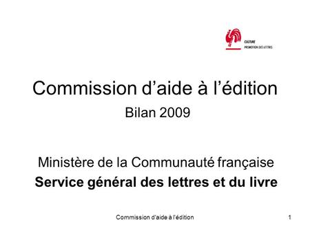 Commission d'aide à l'édition1 Commission d’aide à l’édition Bilan 2009 Ministère de la Communauté française Service général des lettres et du livre.