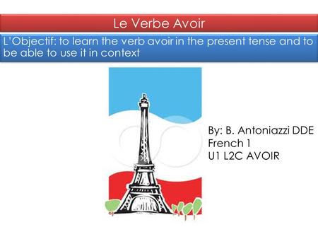 Le Verbe Avoir L’Objectif: to learn the verb avoir in the present tense and to be able to use it in context By: B. Antoniazzi DDE French 1 U1 L2C AVOIR.
