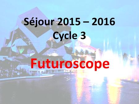 Séjour 2015 – 2016 Cycle 3 Futuroscope. Les grandes lignes du projet : Classes concernées : les 25 élèves de la classe de CE2 / CM1 les 25 élèves de la.