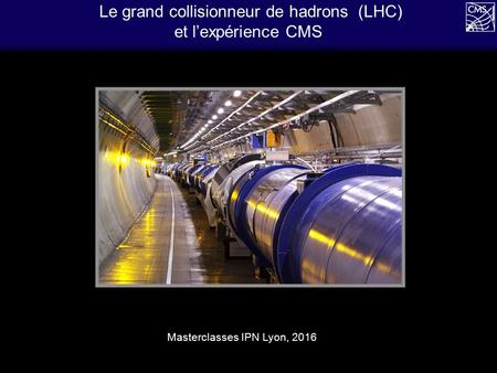 Le grand collisionneur de hadrons (LHC) et l’expérience CMS Masterclasses IPN Lyon, 2016.