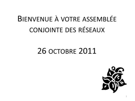 B IENVENUE À VOTRE ASSEMBLÉE CONJOINTE DES RÉSEAUX 26 OCTOBRE 2011 1.