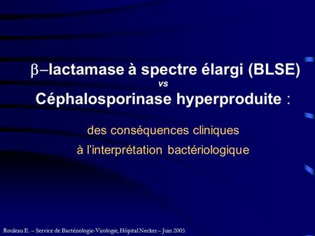 B-lactamase à spectre élargi (BLSE) vs Céphalosporinase hyperproduite : des conséquences cliniques à l’interprétation bactériologique Rouleau E.
