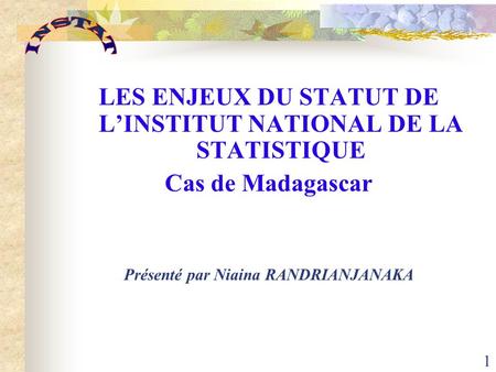 1 LES ENJEUX DU STATUT DE L’INSTITUT NATIONAL DE LA STATISTIQUE Cas de Madagascar Présenté par Niaina RANDRIANJANAKA.