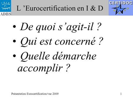 Présentation Eurocertification/vae 20091 L ’Eurocertification en I & D De quoi s’agit-il ? Qui est concerné ? Quelle démarche accomplir ?