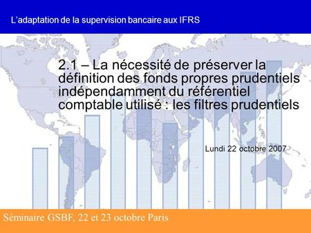 Séminaire GSBF, 22 et 23 octobre Paris 2.1 – La nécessité de préserver la définition des fonds propres prudentiels indépendamment du référentiel comptable.