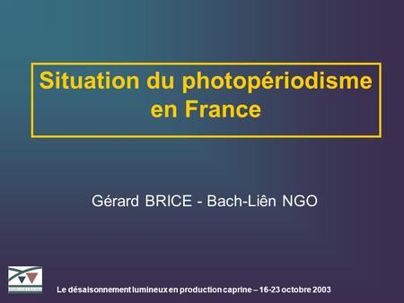 Le désaisonnement lumineux en production caprine – 16-23 octobre 2003 Situation du photopériodisme en France Gérard BRICE - Bach-Liên NGO.