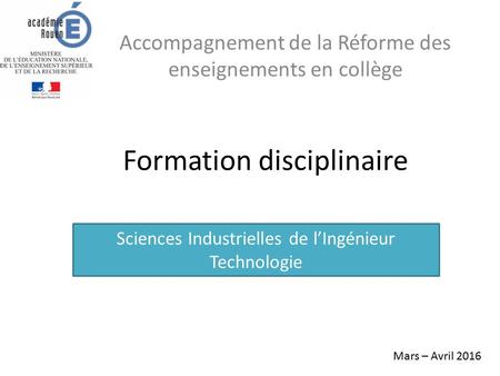 Formation disciplinaire Accompagnement de la Réforme des enseignements en collège Sciences Industrielles de l’Ingénieur Technologie Mars – Avril 2016.