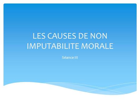 LES CAUSES DE NON IMPUTABILITE MORALE Séance III.