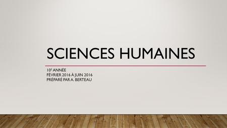 SCIENCES HUMAINES 10 E ANNÉE FÉVRIER 2016 À JUIN 2016 PRÉPARÉ PAR A. BERTEAU.