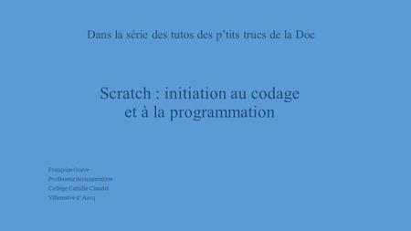 Dans la série des tutos des p’tits trucs de la Doc Scratch : initiation au codage et à la programmation Françoise Grave Professeur documentaliste Collège.