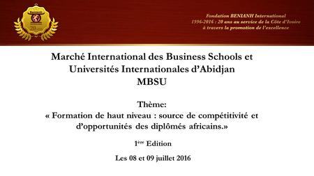 Marché International des Business Schools et Universités Internationales d’Abidjan MBSU Thème: « Formation de haut niveau : source de compétitivité et.