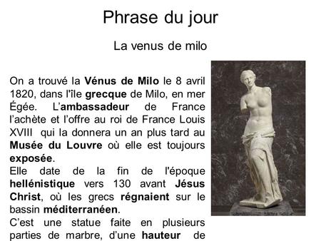 Phrase du jour La venus de milo On a trouvé la Vénus de Milo le 8 avril 1820, dans l'île grecque de Milo, en mer Égée. L’ambassadeur de France l’achète.