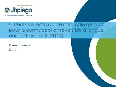 Critères de recevabilité médicale de l’OMS pour la contraception réversible à longue durée d‘action (CRLDA) Présentateurs Date.