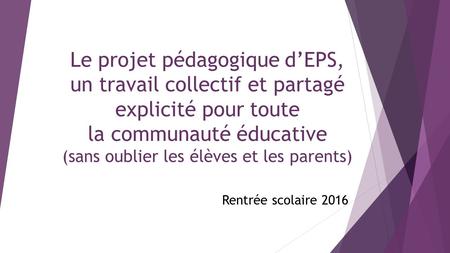 Le projet pédagogique d’EPS, un travail collectif et partagé explicité pour toute la communauté éducative (sans oublier les élèves et les parents) Rentrée.