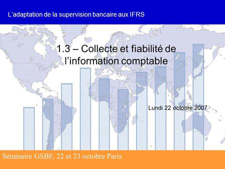 Séminaire GSBF, 22 et 23 octobre Paris 1.3 – Collecte et fiabilité de l’information comptable Séminaire GSBF, 22 et 23 octobre Paris Lundi 22 octobre 2007.