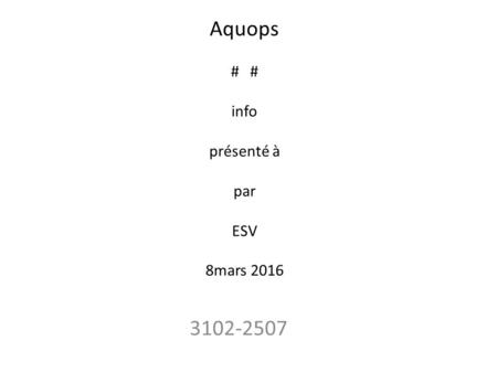 Aquops # # info présenté à par ESV 8mars 2016 3102-2507.