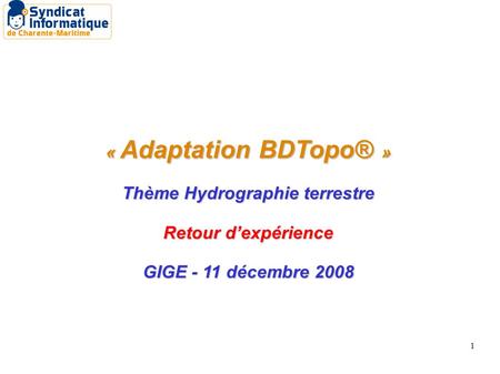 1 « Adaptation BDTopo® » Thème Hydrographie terrestre Retour d’expérience GIGE - 11 décembre 2008.
