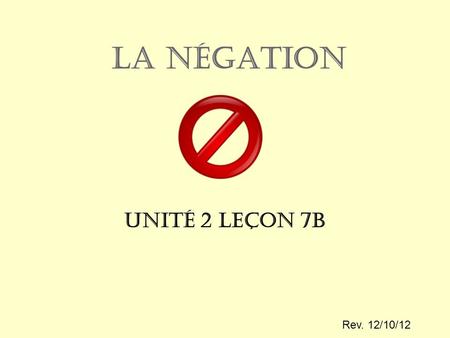 La Négation Unité 2 Leçon 7b Rev. 12/10/12. Definitions ne… pasnegates a sentence ne… jamaisnever ne… riennothing ne… personneno one.