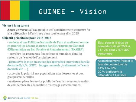 1 GUINEE - Vision Vision à long terme Accès universel à l’eau potable et l’assainissement et mettre fin à la défécation à l’air libre dans tout le pays.
