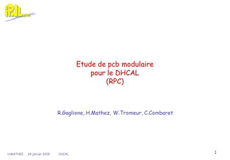 1 H.MATHEZ 24 janvier 2008 DHCAL Etude de pcb modulaire pour le DHCAL (RPC) R.Gaglione, H.Mathez, W.Tromeur, C.Combaret.
