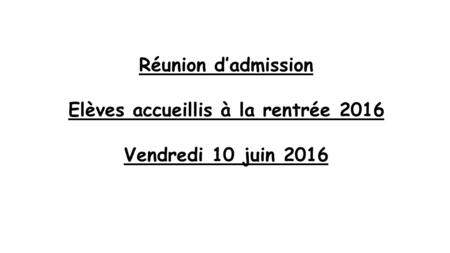 Réunion d’admission Elèves accueillis à la rentrée 2016 Vendredi 10 juin 2016.