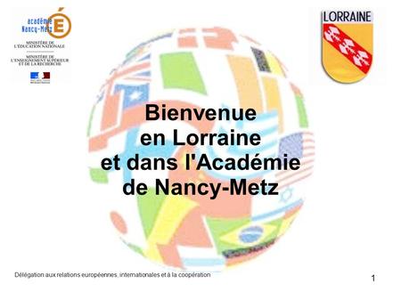Délégation aux relations européennes, internationales et à la coopération 1 Bienvenue en Lorraine et dans l'Académie de Nancy-Metz.