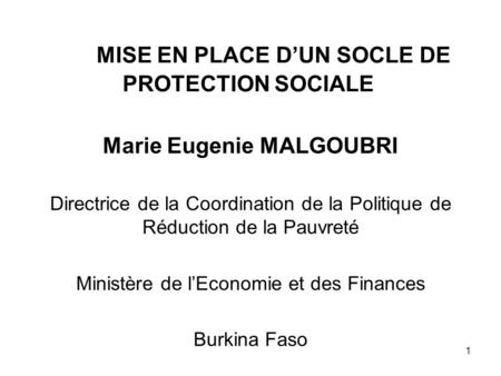 MISE EN PLACE D’UN SOCLE DE PROTECTION SOCIALE Marie Eugenie MALGOUBRI Directrice de la Coordination de la Politique de Réduction de la Pauvreté Ministère.