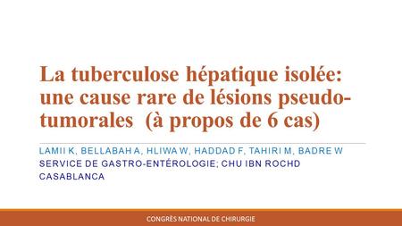 La tuberculose hépatique isolée: une cause rare de lésions pseudo- tumorales (à propos de 6 cas) CONGRÈS NATIONAL DE CHIRURGIE LAMII K, BELLABAH A, HLIWA.