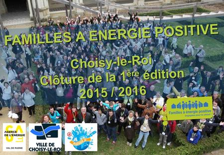 Www.familles-a-energie-positive.fr FAMILLES A ENERGIE POSITIVE Choisy-le-Roi Clôture de la 1 ère édition 2015 / 2016.