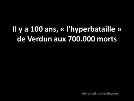 Il y a 100 ans, « l'hyperbataille » de Verdun aux 700.000 morts tempsreel.nouvelobs.com.