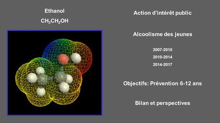 Action d’intérêt public Alcoolisme des jeunes 2007-2010 2010-2014 2014-2017 Objectifs: Prévention 6-12 ans Bilan et perspectives Ethanol CH 3 CH 2 OH.