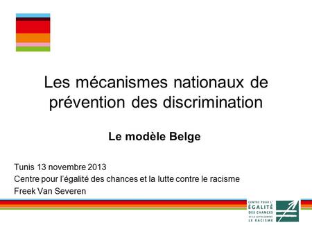 Les mécanismes nationaux de prévention des discrimination Le modèle Belge Tunis 13 novembre 2013 Centre pour l’égalité des chances et la lutte contre le.