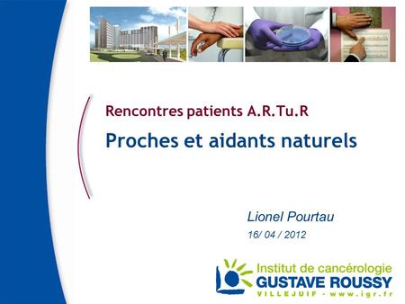 Rencontres patients A.R.Tu.R Proches et aidants naturels Lionel Pourtau 16/ 04 / 2012.
